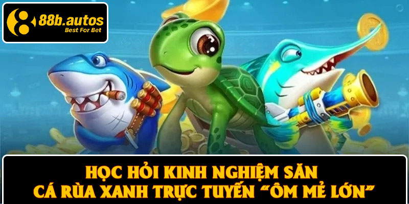 Học hỏi kinh nghiệm săn cá Rùa xanh trực tuyến “ôm mẻ lớn”