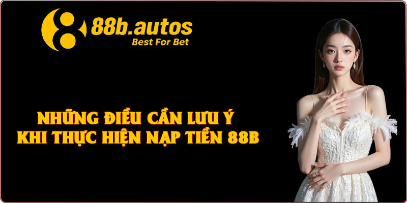 Những điều cần lưu ý khi thực hiện nạp tiền 88B