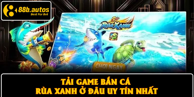 Tải game bắn cá Rùa xanh ở đâu uy tín nhất