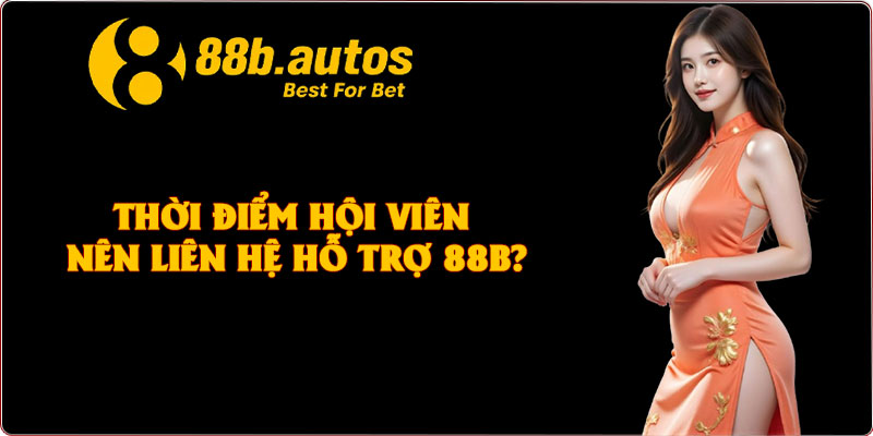 Thời điểm hội viên nên liên hệ hỗ trợ 88B?