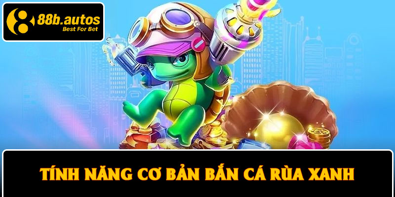 Tính năng cơ bản bắn cá Rùa xanh