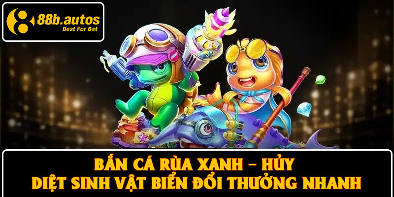 Bắn cá rùa xanh – Hủy diệt sinh vật biển đổi thưởng nhanh
