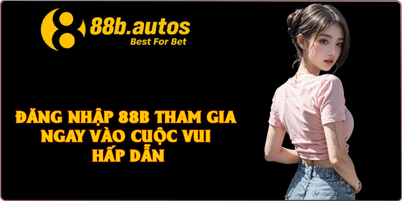 Đăng Nhập 88B Tham Gia Ngay Vào Cuộc Vui Hấp Dẫn