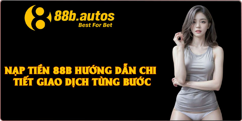 Nạp Tiền 88B Hướng Dẫn Chi Tiết Giao Dịch Từng Bước