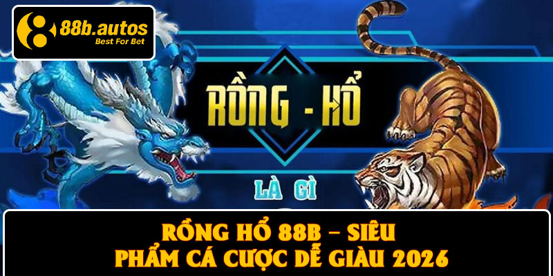 Rồng Hổ 88B – Siêu Phẩm Cá Cược Dễ Giàu 2026